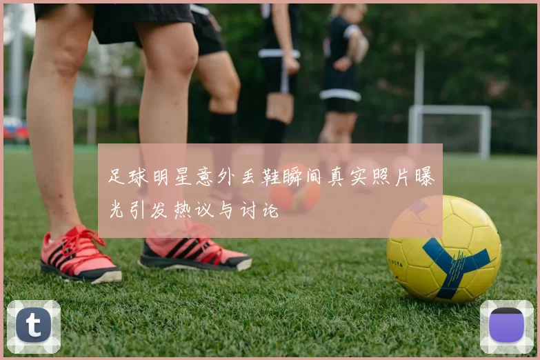 足球明星意外丢鞋瞬间真实照片曝光引发热议与讨论