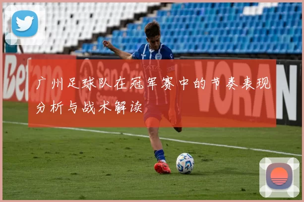 广州足球队在冠军赛中的节奏表现分析与战术解读