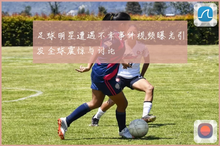 足球明星遭遇不幸事件视频曝光引发全球震惊与讨论