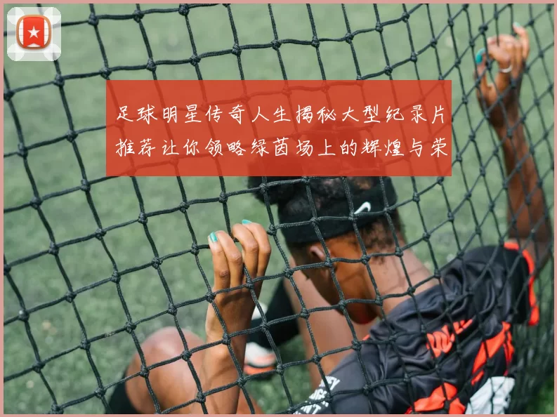 足球明星传奇人生揭秘大型纪录片推荐让你领略绿茵场上的辉煌与荣耀