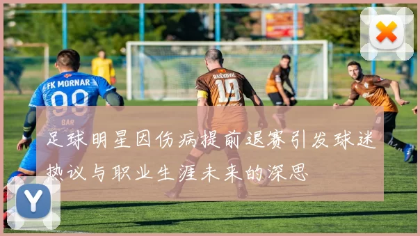 足球明星因伤病提前退赛引发球迷热议与职业生涯未来的深思