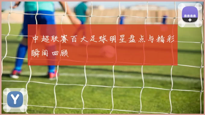 中超联赛百大足球明星盘点与精彩瞬间回顾