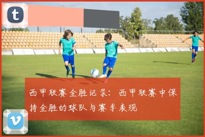 西甲联赛全胜记录：西甲联赛中保持全胜的球队与赛季表现