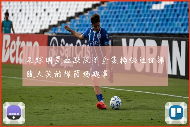 足球明星幽默段子全集揭秘让你捧腹大笑的绿茵场趣事