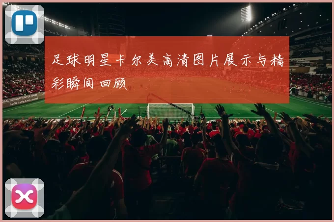 足球明星卡尔美高清图片展示与精彩瞬间回顾