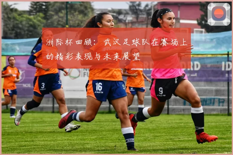 洲际杯回顾：武汉足球队在赛场上的精彩表现与未来展望