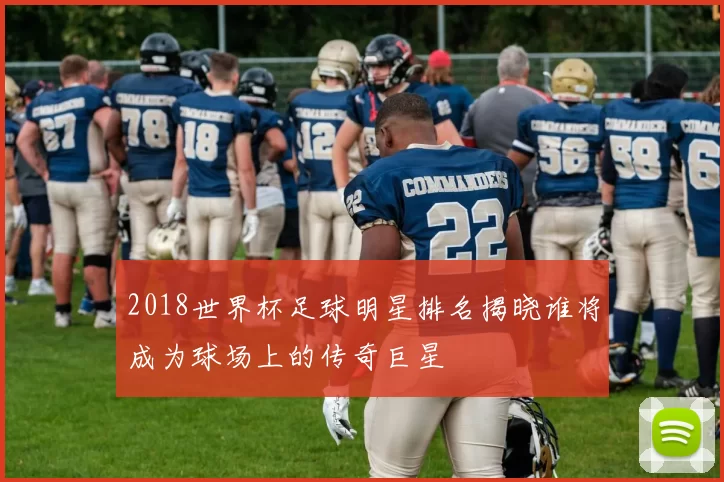 2018世界杯足球明星排名揭晓谁将成为球场上的传奇巨星