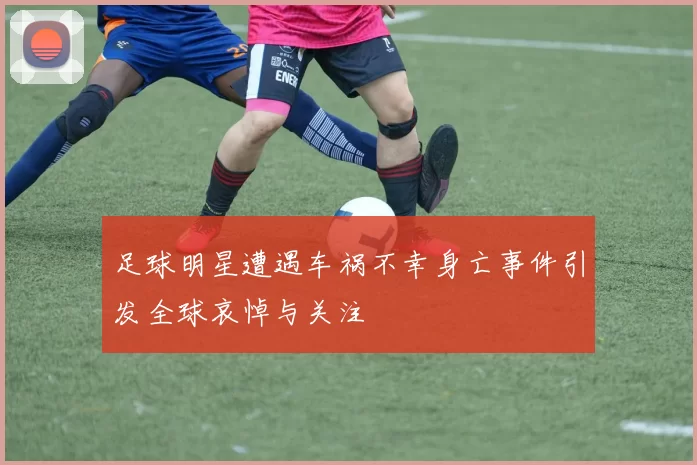 足球明星遭遇车祸不幸身亡事件引发全球哀悼与关注