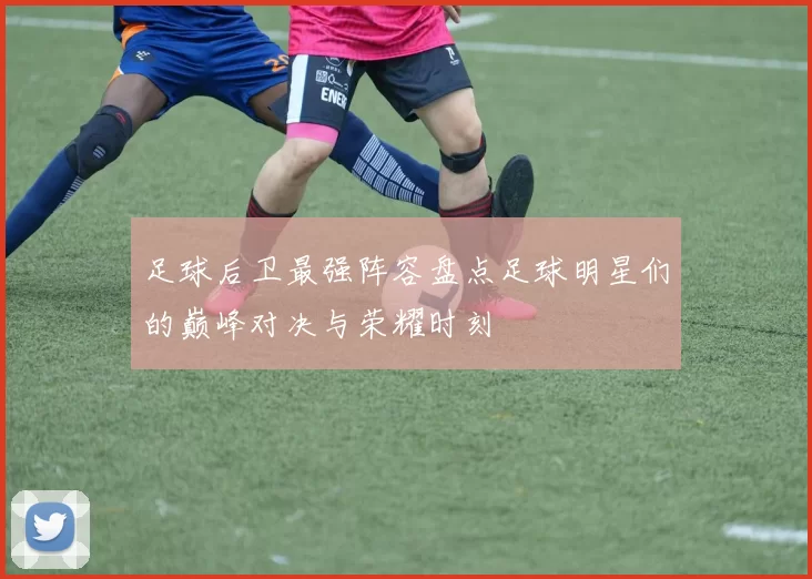 足球后卫最强阵容盘点足球明星们的巅峰对决与荣耀时刻