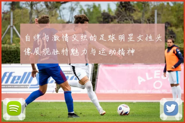 自律与激情交织的足球明星女性头像展现独特魅力与运动精神