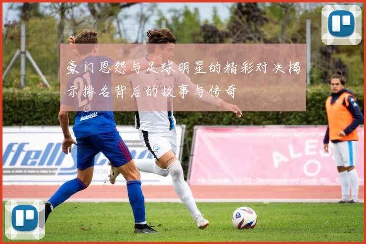 豪门恩怨与足球明星的精彩对决揭示排名背后的故事与传奇
