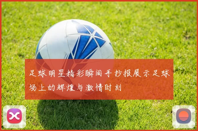 足球明星精彩瞬间手抄报展示足球场上的辉煌与激情时刻