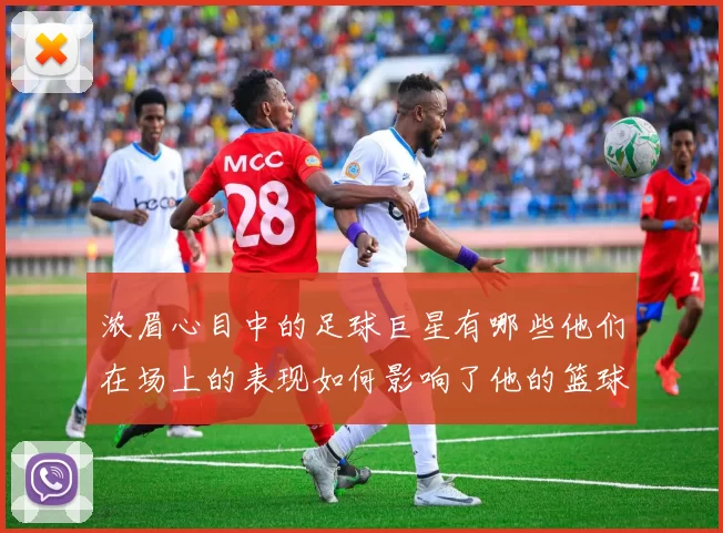 浓眉心目中的足球巨星有哪些他们在场上的表现如何影响了他的篮球生涯