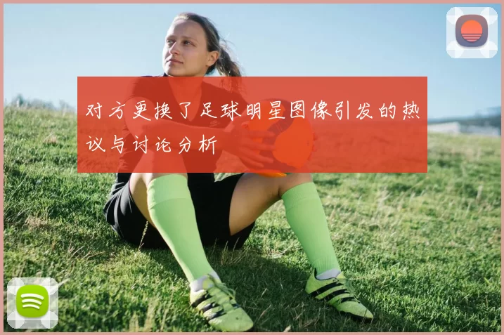 对方更换了足球明星图像引发的热议与讨论分析