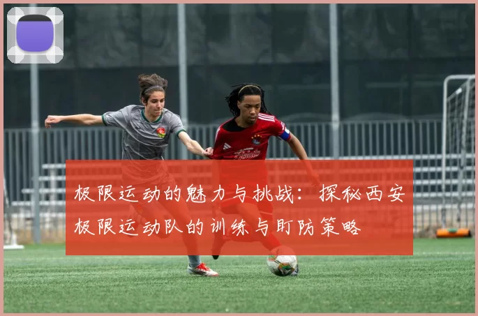 极限运动的魅力与挑战：探秘西安极限运动队的训练与盯防策略