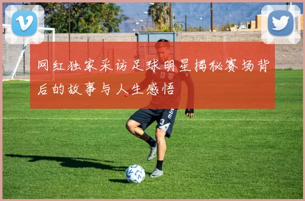 网红独家采访足球明星揭秘赛场背后的故事与人生感悟