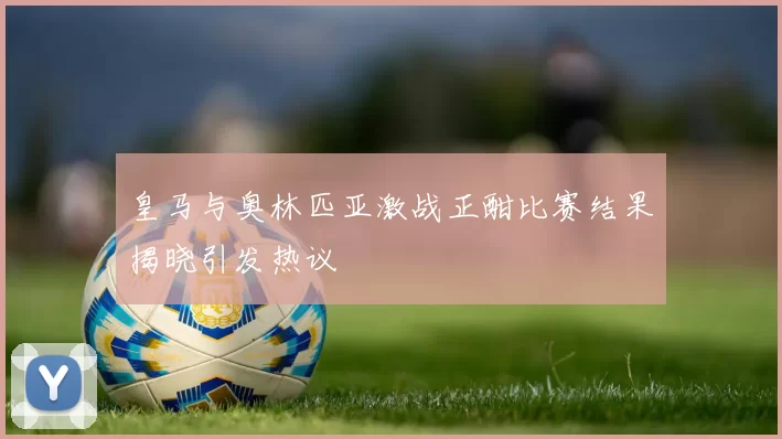 皇马与奥林匹亚激战正酣比赛结果揭晓引发热议
