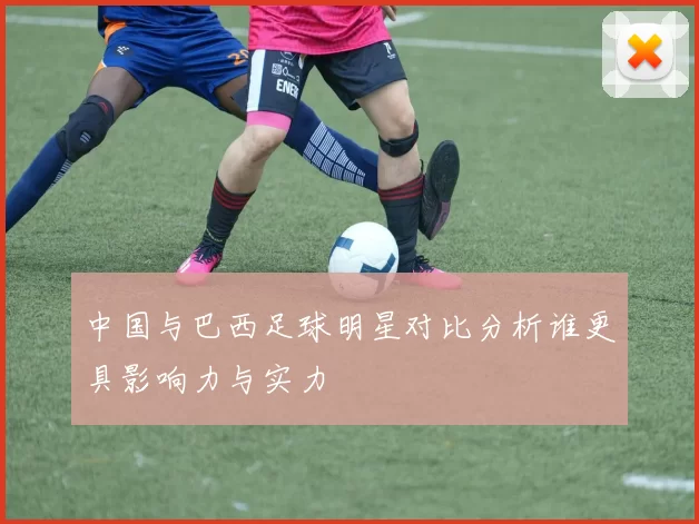 中国与巴西足球明星对比分析谁更具影响力与实力