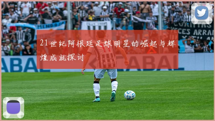 21世纪阿根廷足球明星的崛起与辉煌成就探讨