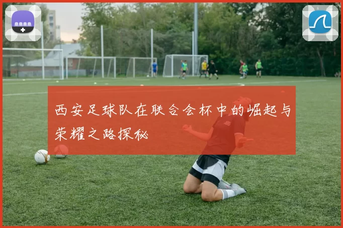 西安足球队在联合会杯中的崛起与荣耀之路探秘