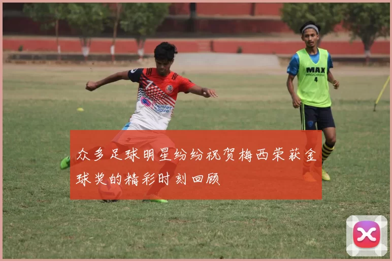 众多足球明星纷纷祝贺梅西荣获金球奖的精彩时刻回顾