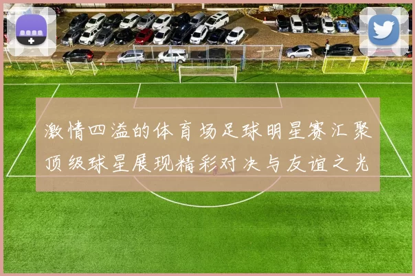 激情四溢的体育场足球明星赛汇聚顶级球星展现精彩对决与友谊之光