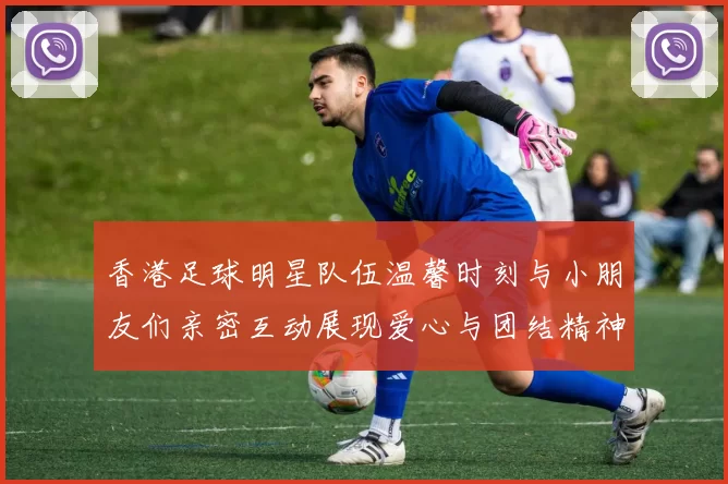 香港足球明星队伍温馨时刻与小朋友们亲密互动展现爱心与团结精神