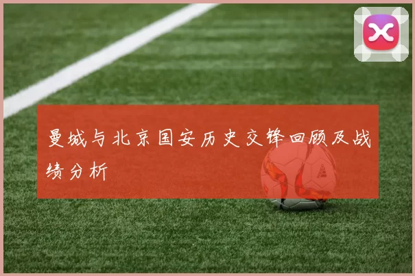 曼城与北京国安历史交锋回顾及战绩分析