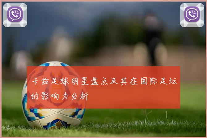卡兹足球明星盘点及其在国际足坛的影响力分析