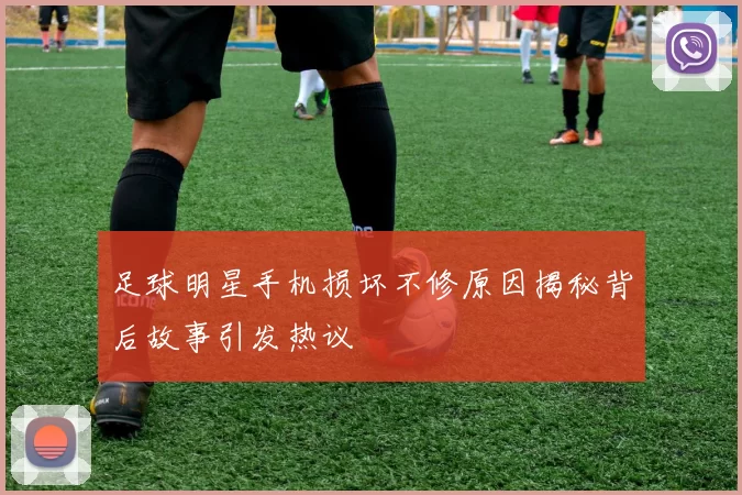 足球明星手机损坏不修原因揭秘背后故事引发热议