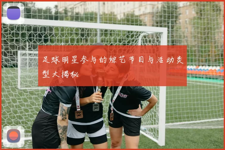 足球明星参与的综艺节目与活动类型大揭秘