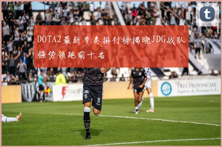 DOTA2最新节奏排行榜揭晓JDG战队强势领跑前十名