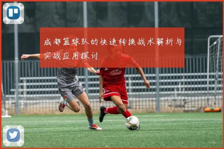 成都篮球队的快速转换战术解析与实战应用探讨
