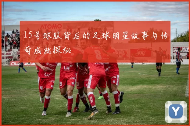 15号球服背后的足球明星故事与传奇成就探秘