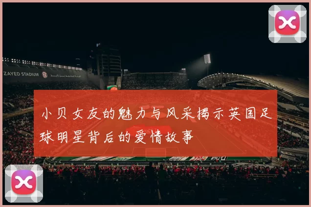 小贝女友的魅力与风采揭示英国足球明星背后的爱情故事