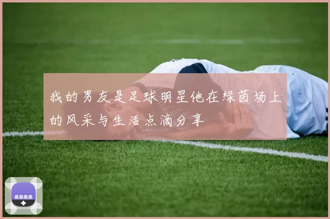 我的男友是足球明星他在绿茵场上的风采与生活点滴分享