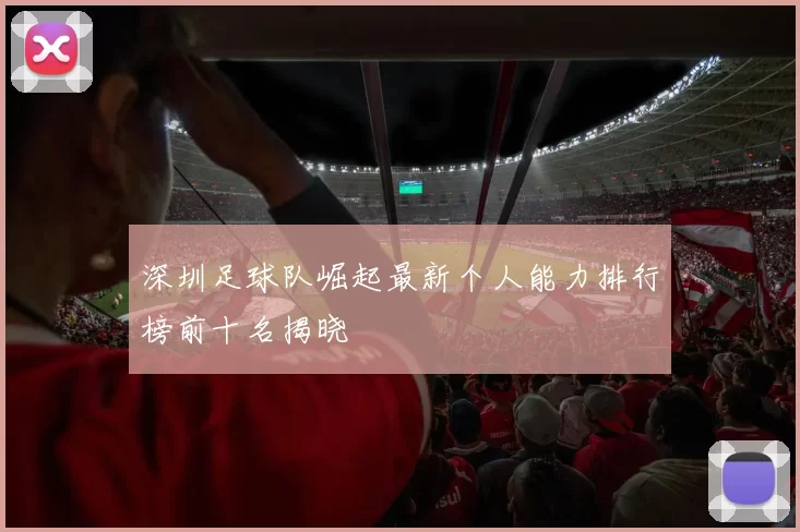 深圳足球队崛起最新个人能力排行榜前十名揭晓