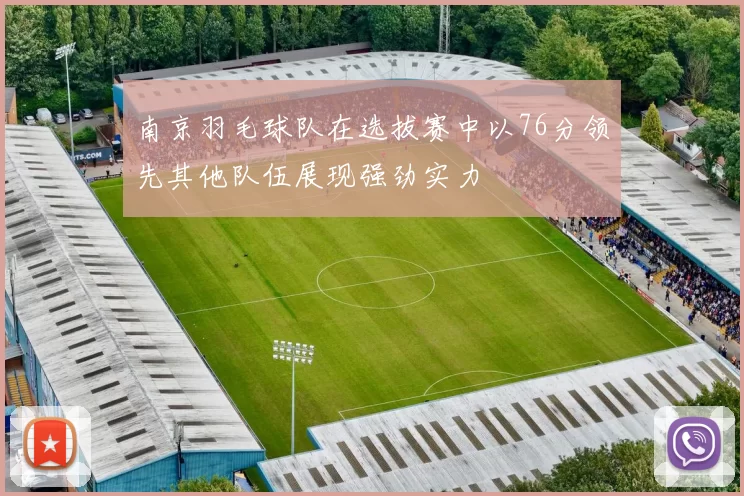 南京羽毛球队在选拔赛中以76分领先其他队伍展现强劲实力