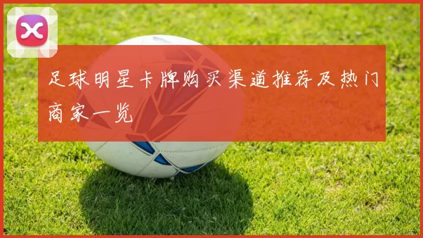 足球明星卡牌购买渠道推荐及热门商家一览