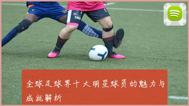 全球足球界十大明星球员的魅力与成就解析