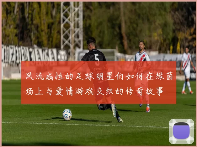 风流成性的足球明星们如何在绿茵场上与爱情游戏交织的传奇故事