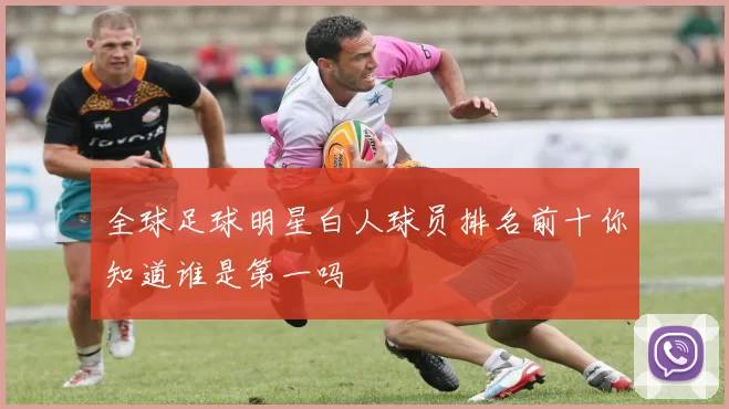 全球足球明星白人球员排名前十你知道谁是第一吗
