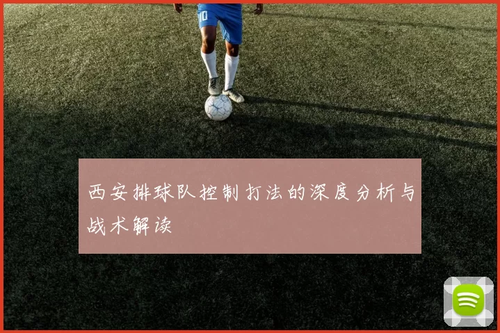 西安排球队控制打法的深度分析与战术解读