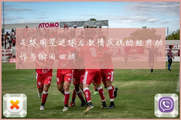 足球明星进球后激情庆祝的经典动作与瞬间回顾