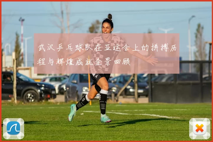武汉乒乓球队在亚运会上的拼搏历程与辉煌成就全景回顾