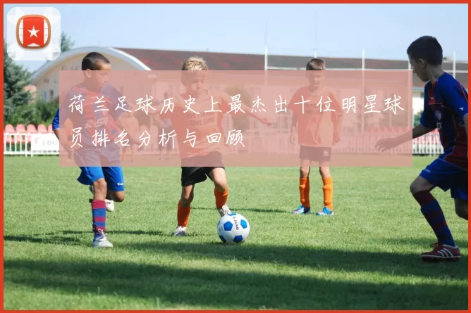 荷兰足球历史上最杰出十位明星球员排名分析与回顾