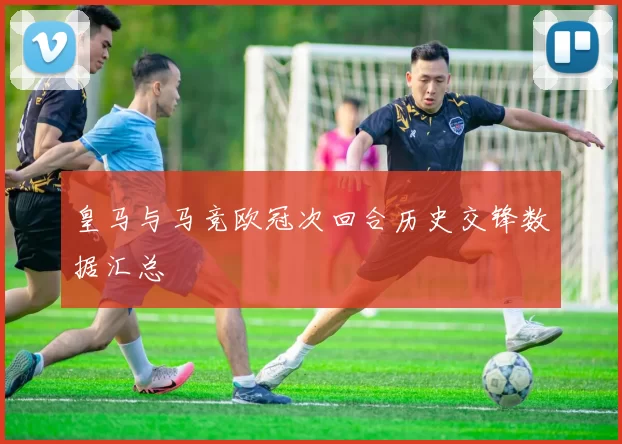 皇马与马竞欧冠次回合历史交锋数据汇总