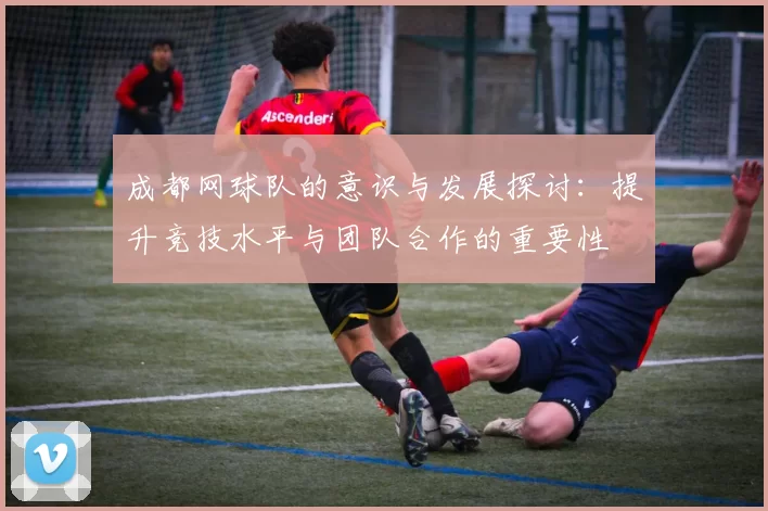 成都网球队的意识与发展探讨：提升竞技水平与团队合作的重要性
