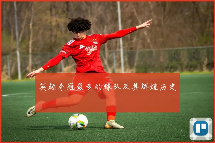 英超夺冠最多的球队及其辉煌历史
