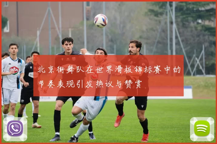 北京街舞队在世界滑板锦标赛中的节奏表现引发热议与赞赏